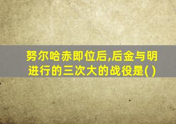 努尔哈赤即位后,后金与明进行的三次大的战役是( )